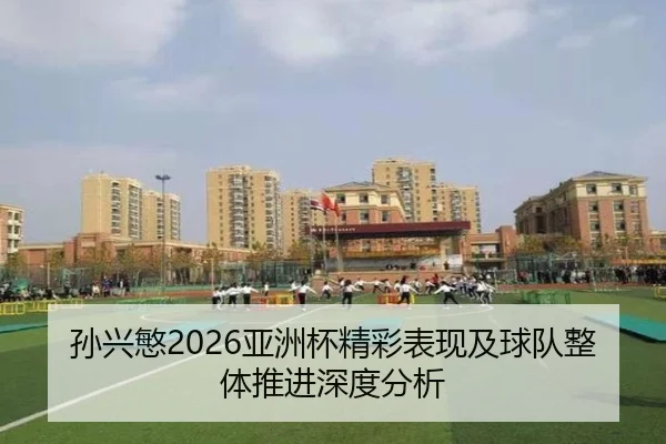 孙兴慜2026亚洲杯精彩表现及球队整体推进深度分析 - GLOBAL
