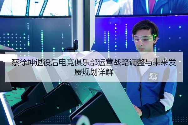 蔡徐坤退役后电竞俱乐部运营战略调整与未来发展规划详解 - GLOBAL