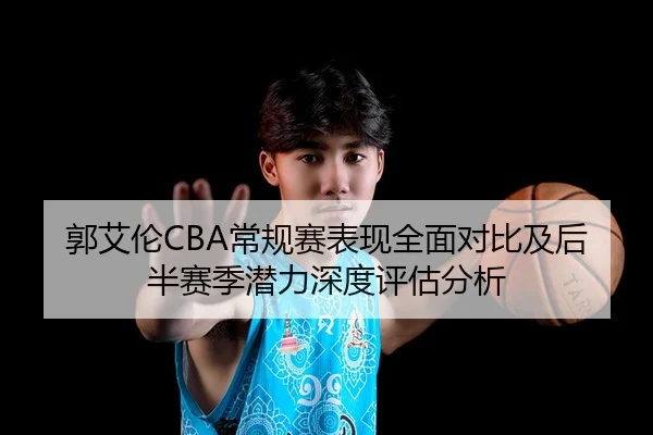 郭艾伦CBA常规赛表现全面对比及后半赛季潜力深度评估分析 - GLOBAL