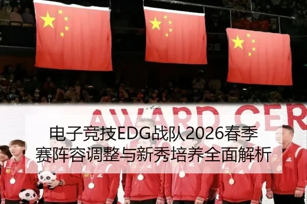 电子竞技EDG战队2026春季赛阵容调整与新秀培养全面解析 - GLOBAL